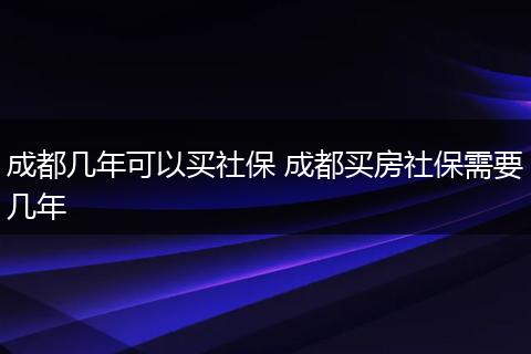 成都几年可以买社保 成都买房社保需要几年