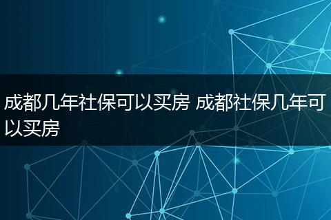 成都几年社保可以买房 成都社保几年可以买房