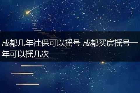 成都几年社保可以摇号 成都买房摇号一年可以摇几次