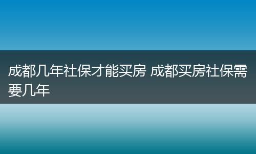 成都几年社保才能买房 成都买房社保需要几年