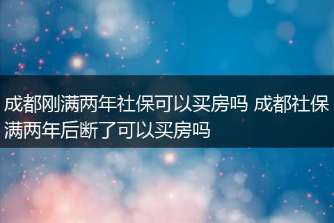 成都刚满两年社保可以买房吗 成都社保满两年后断了可以买房吗
