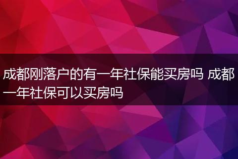 成都刚落户的有一年社保能买房吗 成都一年社保可以买房吗