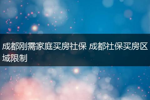 成都刚需家庭买房社保 成都社保买房区域限制