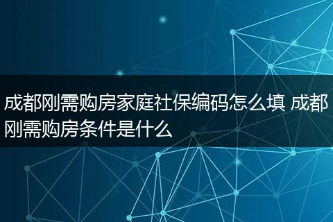 成都刚需购房家庭社保编码怎么填 成都刚需购房条件是什么
