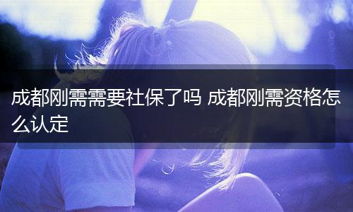 成都刚需需要社保了吗 成都刚需资格怎么认定