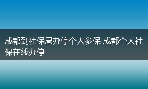 成都到社保局办停个人参保 成都个人社保在线办停