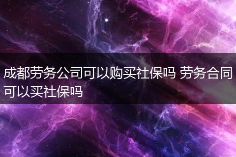 成都劳务公司可以购买社保吗 劳务合同可以买社保吗