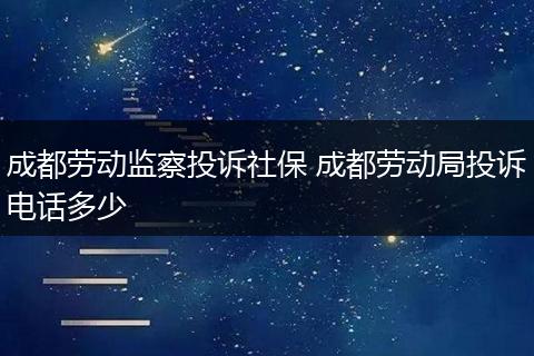成都劳动监察投诉社保 成都劳动局投诉电话多少