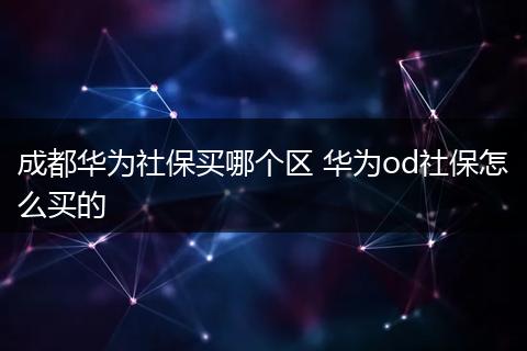 成都华为社保买哪个区 华为od社保怎么买的