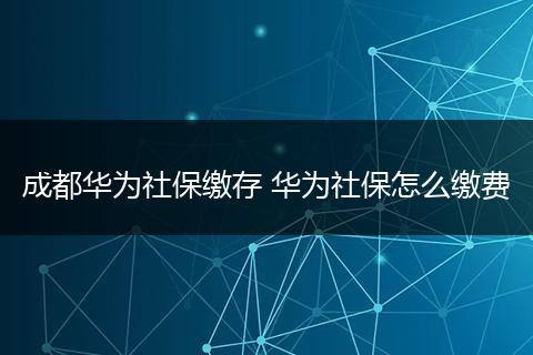 成都华为社保缴存 华为社保怎么缴费