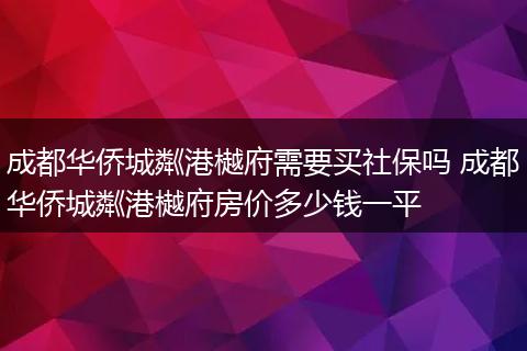成都华侨城粼港樾府需要买社保吗 成都华侨城粼港樾府房价多少钱一平