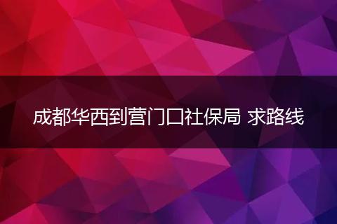 成都华西到营门囗社保局 求路线