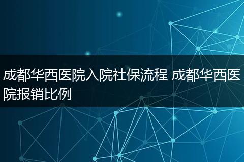 成都华西医院入院社保流程 成都华西医院报销比例