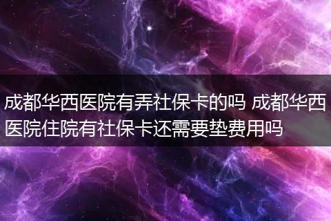 成都华西医院有弄社保卡的吗 成都华西医院住院有社保卡还需要垫费用吗