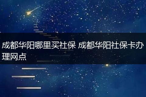 成都华阳哪里买社保 成都华阳社保卡办理网点