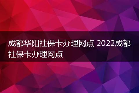 成都华阳社保卡办理网点 2022成都社保卡办理网点