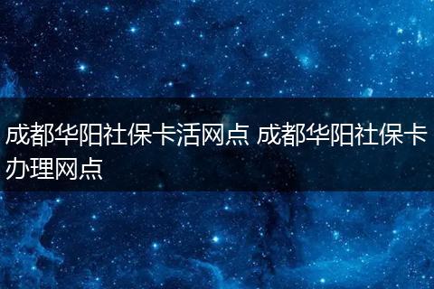 成都华阳社保卡活网点 成都华阳社保卡办理网点