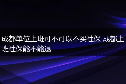 成都单位上班可不可以不买社保 成都上班社保能不能退