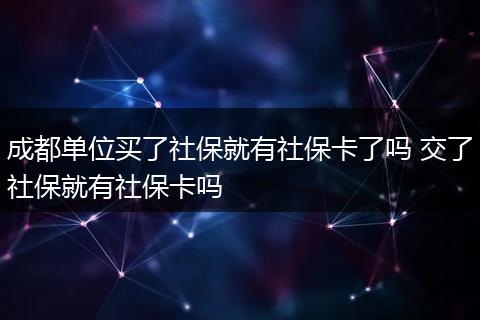成都单位买了社保就有社保卡了吗 交了社保就有社保卡吗