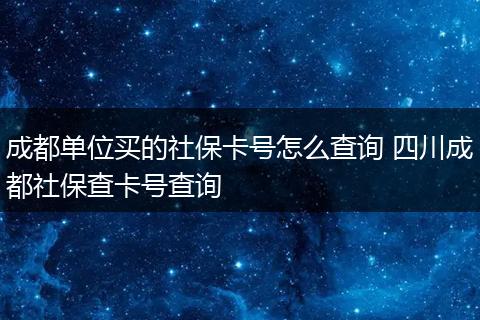 成都单位买的社保卡号怎么查询 四川成都社保查卡号查询