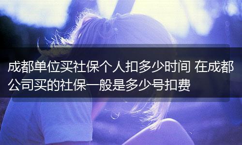 成都单位买社保个人扣多少时间 在成都公司买的社保一般是多少号扣费