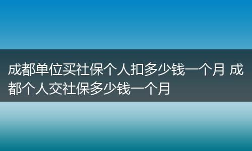 成都单位买社保个人扣多少钱一个月 成都个人交社保多少钱一个月
