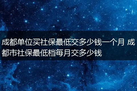 成都单位买社保最低交多少钱一个月 成都市社保最低档每月交多少钱