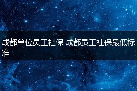 成都单位员工社保 成都员工社保最低标准