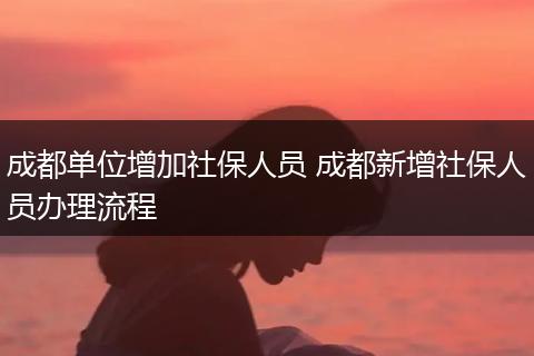 成都单位增加社保人员 成都新增社保人员办理流程