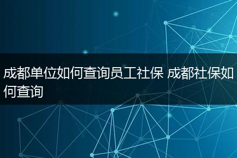成都单位如何查询员工社保 成都社保如何查询