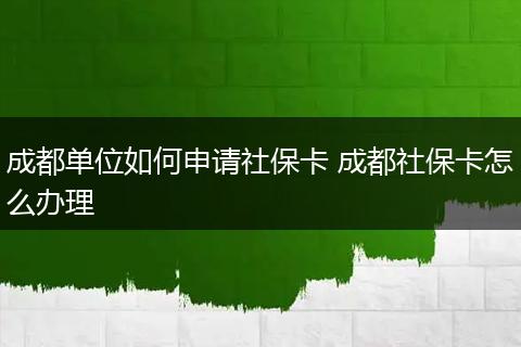 成都单位如何申请社保卡 成都社保卡怎么办理