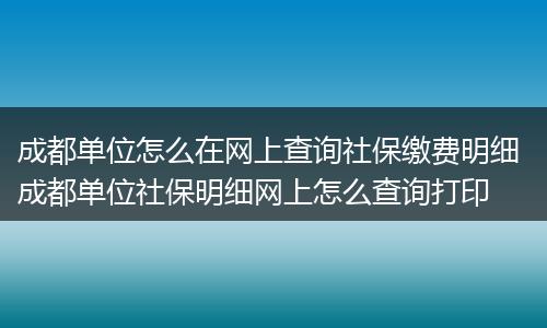 成都单位怎么在网上查询社保缴费明细 成都单位社保明细网上怎么查询打印