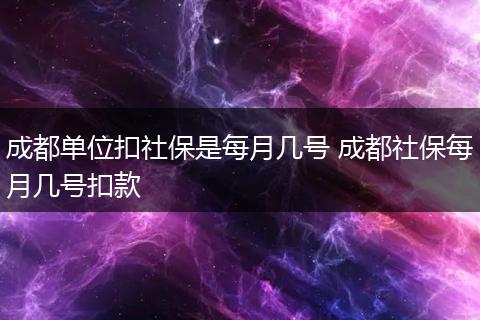 成都单位扣社保是每月几号 成都社保每月几号扣款