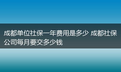 成都单位社保一年费用是多少 成都社保公司每月要交多少钱