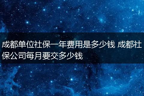 成都单位社保一年费用是多少钱 成都社保公司每月要交多少钱