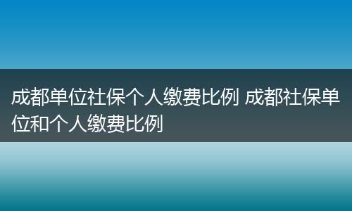 成都单位社保个人缴费比例 成都社保单位和个人缴费比例
