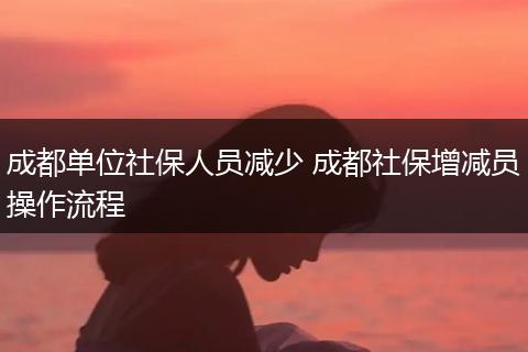 成都单位社保人员减少 成都社保增减员操作流程