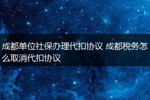 成都单位社保办理代扣协议 成都税务怎么取消代扣协议