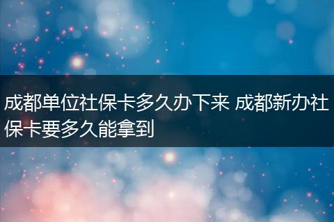 成都单位社保卡多久办下来 成都新办社保卡要多久能拿到
