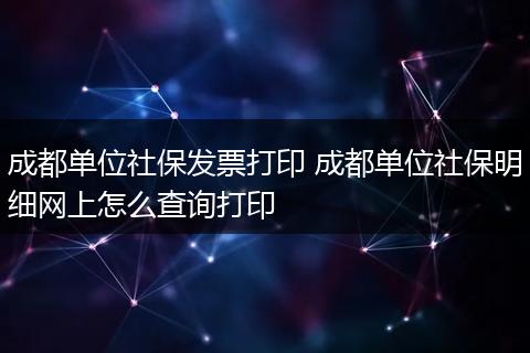 成都单位社保发票打印 成都单位社保明细网上怎么查询打印