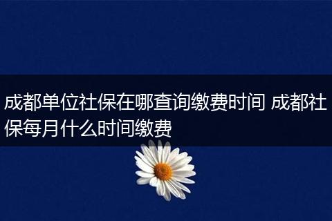 成都单位社保在哪查询缴费时间 成都社保每月什么时间缴费