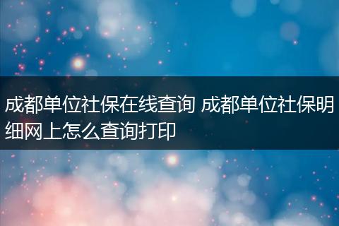 成都单位社保在线查询 成都单位社保明细网上怎么查询打印