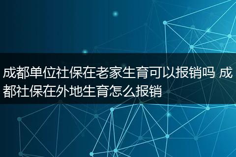 成都单位社保在老家生育可以报销吗 成都社保在外地生育怎么报销