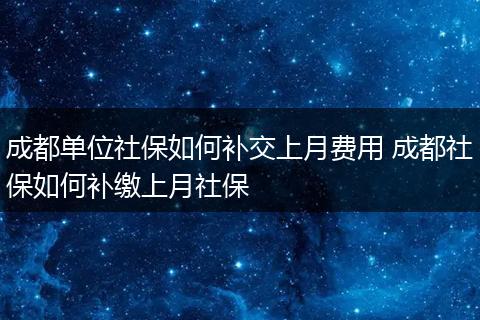 成都单位社保如何补交上月费用 成都社保如何补缴上月社保