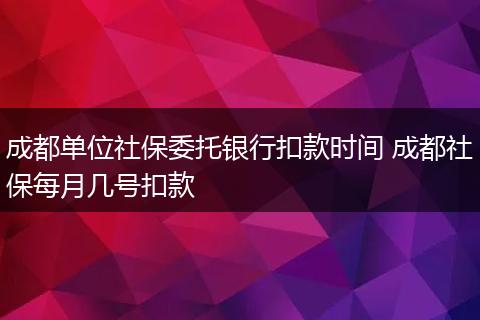 成都单位社保委托银行扣款时间 成都社保每月几号扣款
