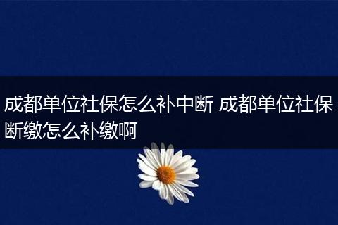 成都单位社保怎么补中断 成都单位社保断缴怎么补缴啊