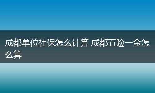 成都单位社保怎么计算 成都五险一金怎么算