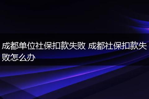 成都单位社保扣款失败 成都社保扣款失败怎么办