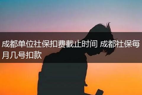 成都单位社保扣费截止时间 成都社保每月几号扣款