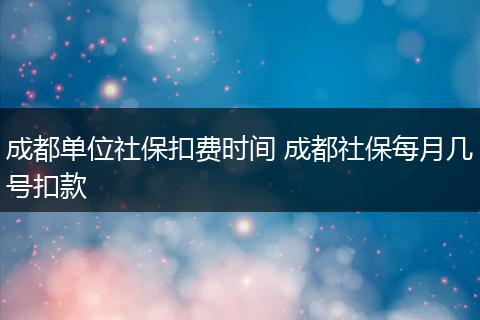 成都单位社保扣费时间 成都社保每月几号扣款